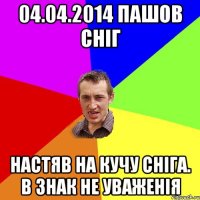 04.04.2014 пашов сніг настяв на кучу сніга. в знак не уваженія