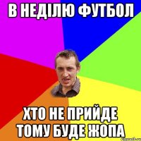 в неділю футбол хто не прийде тому буде жопа