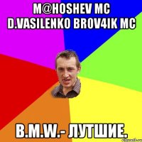 M@hoshev MC D.VasiLenko Br0v4ik MC B.M.W.- Лутшие.