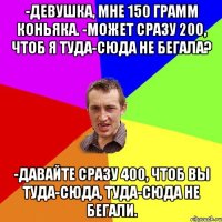 -Девушка, мне 150 грамм коньяка. -Может сразу 200, чтоб я туда-сюда не бегала? -Давайте сразу 400, чтоб вы туда-сюда, туда-сюда не бегали.