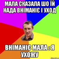 МАЛА СКАЗАЛА ШО ЇЙ НАДА ВНІМАНІЄ І УХОД ВНІМАНІЄ МАЛА : Я УХОЖУ