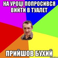 на уроці попросився вийти в туалет прийшов бухий