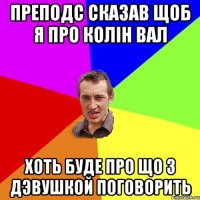 Преподс сказав щоб я про колiн вал хоть буде про що з дэвушкой поговорить