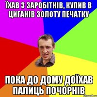 Їхав з заробітків, купив в циганів золоту печатку Пока до дому доїхав палиць почорнів