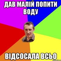 Дав малій попити воду Відсосала всьо