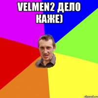 velmen2 дело каже) 