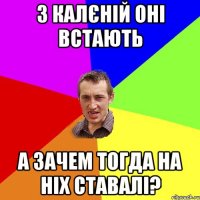 з калєній оні встають а зачем тогда на ніх ставалі?