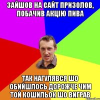 Зайшов на сайт Призолов, побачив акцію пива Так нагулявся шо обийшлось дорожче чим той кошильок шо виграв