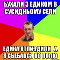 Бухали з Едиком в сусидньому сели Едика отпиздили , а я сьебався по полю