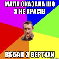 МАЛА СКАЗАЛА ШО Я НЕ КРАСІВ ВЄБАВ З ВЕРТУХИ