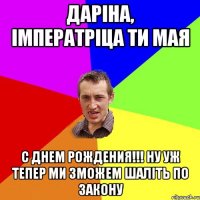 Даріна, імператріца ти мая с днем рождения!!! ну уж тепер ми зможем шаліть по закону