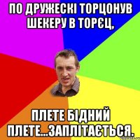 По дружескі торцонув Шекеру в торєц, плете бідний плете...заплітається.