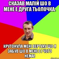 Сказав малій шо в мене е друга тьолочка. Крутонула мені вертуху шо я забув шо в мене е і чого нема!