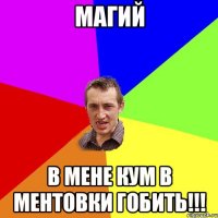 Магий В мене кум в ментовки гобить!!!