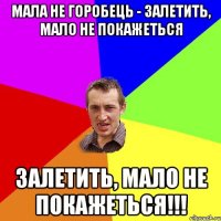 Мала не горобець - залетить, мало не покажеться залетить, мало не покажеться!!!