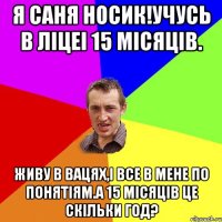 Я Саня Носик!Учусь в Ліцеі 15 місяців. Живу в Вацях,І Все в мене по Понятіям.А 15 місяців це скільки год?