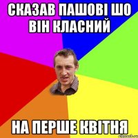 Сказав пашові шо він класний На перше квітня