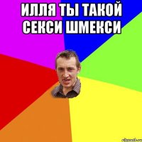 Илля ты такой секси шмекси 