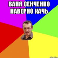 ваня сенченко наверно качь 