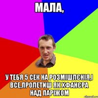 мала, у тебя 5 сек на розмішлєнія,і все,пролетиш як хфанєра над паріжом