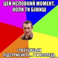 Цей нєловкий момент, коли ти біжиш І твої цицьки підстрибують... І ти хлопець