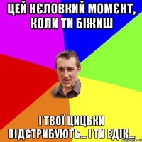 Цей нєловкий момєнт, коли ти біжиш І твої цицьки підстрибують... І ти Едік...