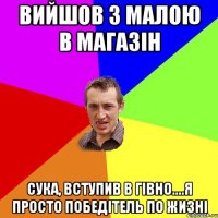 вийшов з малою в магазін сука, вступив в Гівно....я просто победітель по жизні