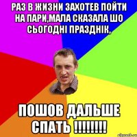 раз в жизни захотев пойти на пари,мала сказала шо сьогодні празднік, пошов дальше спать !!!!!!!!