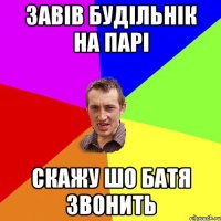 ЗАВІВ БУДІЛЬНІК НА ПАРІ СКАЖУ ШО БАТЯ ЗВОНИТЬ