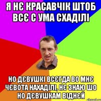 я нє красавчік штоб всє с ума схаділі но дєвушкі всєгда во мнє чєвота нахаділі, нє знаю шо но дєвушкам віднєй