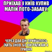 Приїхав у Київ купив малій лото-забаву, через два дні прийшлось їхать знов, бо виграли аж 4 гривня