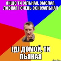 ЯКЩО ТИ СІЛЬНАЯ, СМЄЛАЯ, ЛОВКАЯ І ОЧЕНЬ СЄКСУАЛЬНАЯ ІДІ ДОМОЙ, ТИ ПЬЯНАЯ