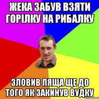 ЖЕКА ЗАБУВ ВЗЯТИ ГОРIЛКУ НА РИБАЛКУ ЗЛОВИВ ЛЯЩА ЩЕ ДО ТОГО ЯК ЗАКИНУВ ВУДКУ