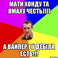 мати хонду та ямаху честь)))) а вайпер і у дебіла есть!!!