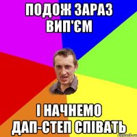 подож зараз вип'єм і начнемо дап-степ співать