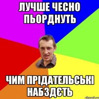 лучше чесно пьорднуть чим прідательські набздєть