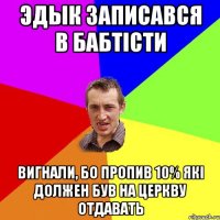 Эдык записався в бабтісти вигнали, бо пропив 10% які должен був на церкву отдавать