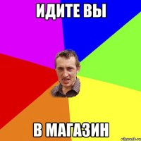 идите вы в магазин