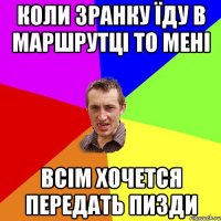 Коли зранку їду в маршрутці то мені всім хочется передать пизди