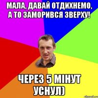 Мала, давай отдихнемо, а то заморився зверху! Через 5 мінут уснул)