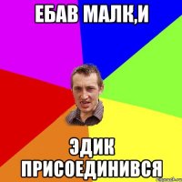 ебав малк,и Эдик присоединився