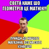 Света каже шо геометрія це матюк!! Прийди до нашого магазина, все на світі узнаєш!!