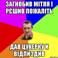 Загнобив Мітяя і рєшив пожаліть Дав цукерку и відпиздив