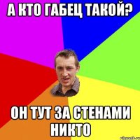 А кто габец такой? Он тут за стенами никто