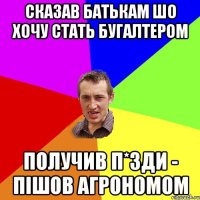 сказав батькам шо хочу стать бугалтером получив п*зди - пішов агрономом