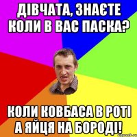 Дівчата, знаєте коли в вас Паска? Коли ковбаса в роті а яйця на бороді!