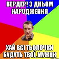 Вердер! З Дньом Народження Хай Всі Тьолочки будуть Твої, Мужик