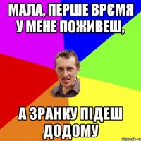 МАЛА, ПЕРШЕ ВРЄМЯ У МЕНЕ ПОЖИВЕШ, А ЗРАНКУ ПІДЕШ ДОДОМУ