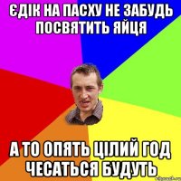 єдік на пасху не забудь посвятить яйця а то опять цілий год чесаться будуть