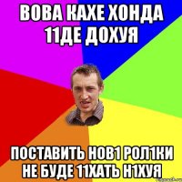 вова кахе хонда 11де дохуя поставить нов1 рол1ки не буде 11хать н1хуя